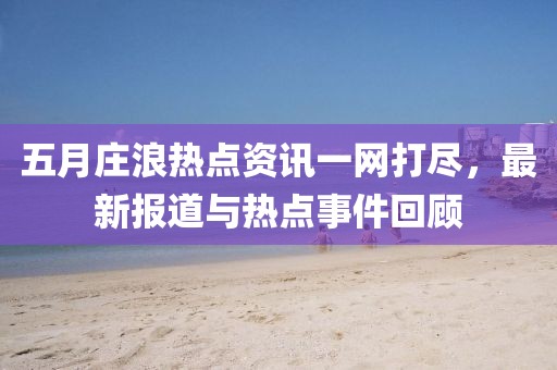 五月庄浪热点资讯一网打尽，最新报道与热点事件回顾