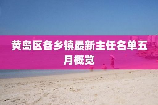黄岛区各乡镇最新主任名单五月概览