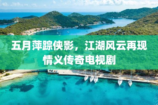 五月萍踪侠影，江湖风云再现情义传奇电视剧