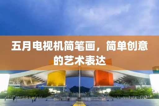 五月电视机简笔画，简单创意的艺术表达