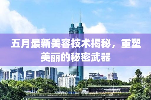 五月最新美容技术揭秘，重塑美丽的秘密武器
