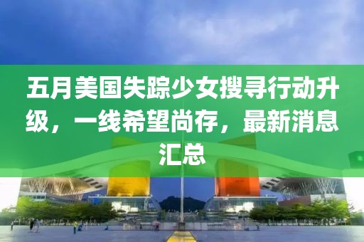 五月美国失踪少女搜寻行动升级，一线希望尚存，最新消息汇总