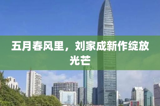 五月春风里，刘家成新作绽放光芒