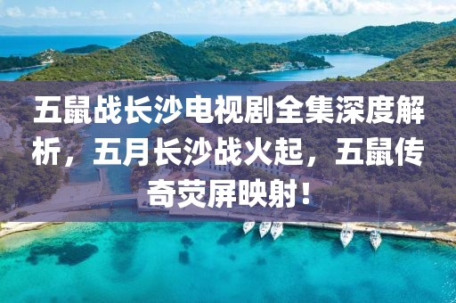 五鼠战长沙电视剧全集深度解析，五月长沙战火起，五鼠传奇荧屏映射！