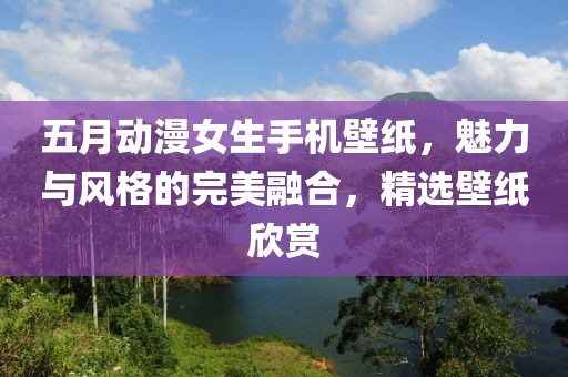 五月动漫女生手机壁纸，魅力与风格的完美融合，精选壁纸欣赏