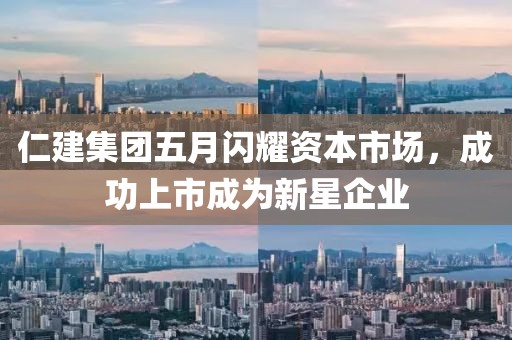 仁建集团五月闪耀资本市场，成功上市成为新星企业