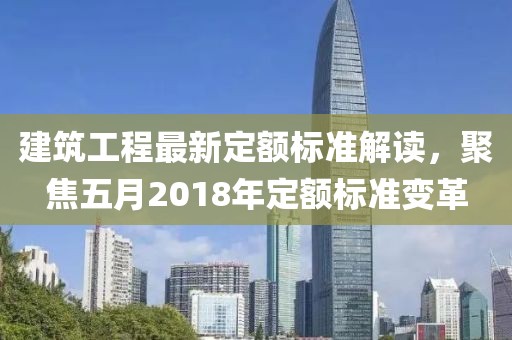 建筑工程最新定额标准解读，聚焦五月2018年定额标准变革