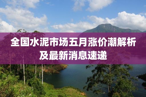 全国水泥市场五月涨价潮解析及最新消息速递