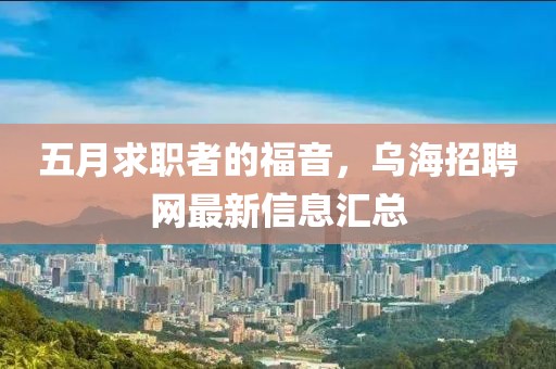 五月求职者的福音，乌海招聘网最新信息汇总