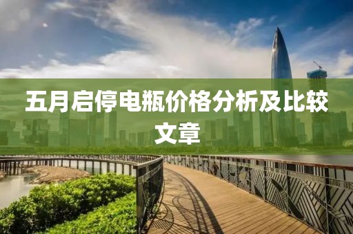 五月启停电瓶价格分析及比较文章