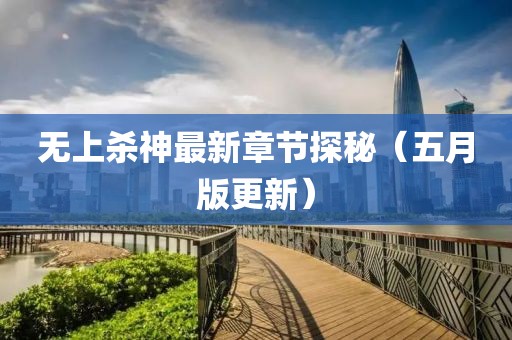 无上杀神最新章节探秘（五月版更新）