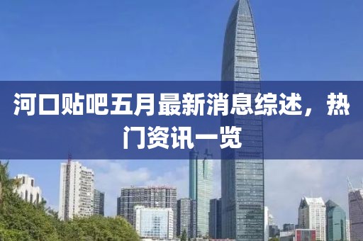 河口贴吧五月最新消息综述，热门资讯一览
