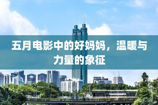 五月电影中的好妈妈，温暖与力量的象征