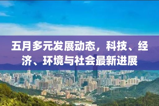 五月多元发展动态，科技、经济、环境与社会最新进展