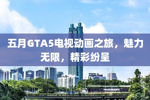 五月GTA5电视动画之旅，魅力无限，精彩纷呈
