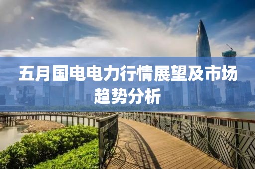 五月国电电力行情展望及市场趋势分析