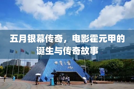 五月银幕传奇，电影霍元甲的诞生与传奇故事