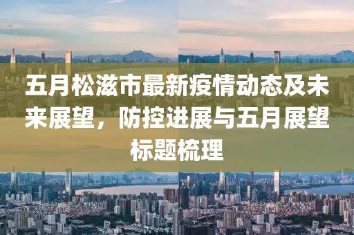 五月松滋市最新疫情动态及未来展望，防控进展与五月展望标题梳理