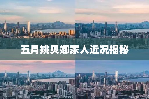 五月姚贝娜家人近况揭秘