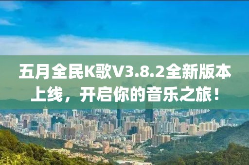 五月全民K歌V3.8.2全新版本上线，开启你的音乐之旅！
