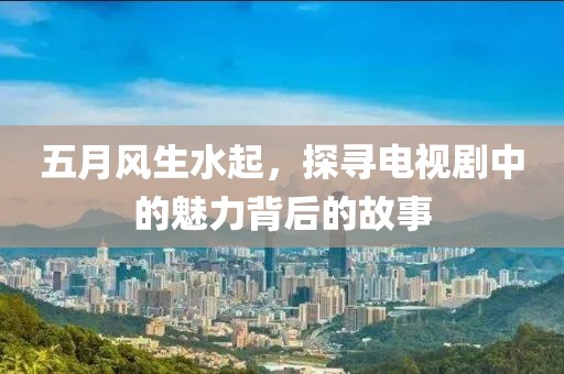 五月风生水起，探寻电视剧中的魅力背后的故事