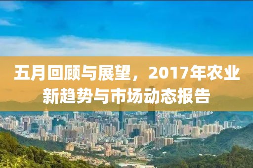 五月回顾与展望，2017年农业新趋势与市场动态报告