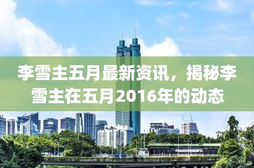 李雪主五月最新资讯，揭秘李雪主在五月2016年的动态