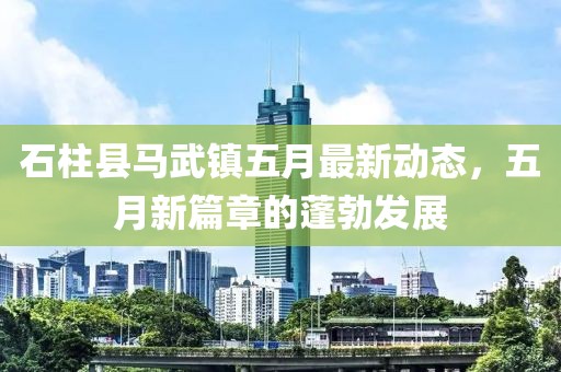 石柱县马武镇五月最新动态，五月新篇章的蓬勃发展