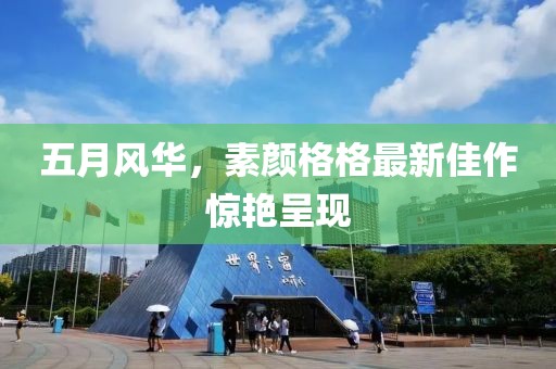 五月风华，素颜格格最新佳作惊艳呈现