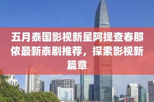 五月泰国影视新星阿提查春那侬最新泰剧推荐，探索影视新篇章