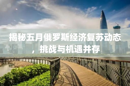 揭秘五月俄罗斯经济复苏动态，挑战与机遇并存