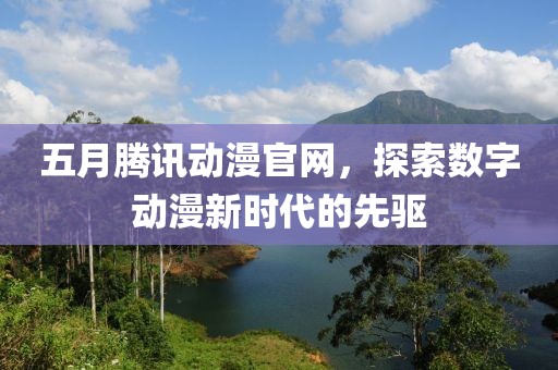 五月腾讯动漫官网，探索数字动漫新时代的先驱