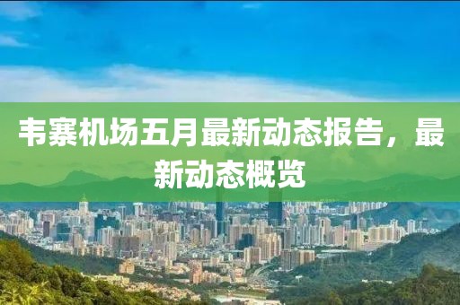 韦寨机场五月最新动态报告，最新动态概览