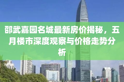 邵武嘉园名城最新房价揭秘，五月楼市深度观察与价格走势分析