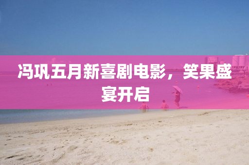 冯巩五月新喜剧电影，笑果盛宴开启