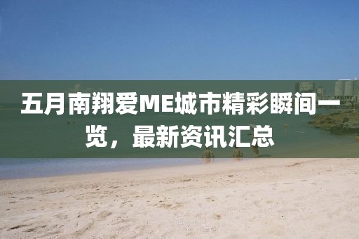 五月南翔爱ME城市精彩瞬间一览，最新资讯汇总