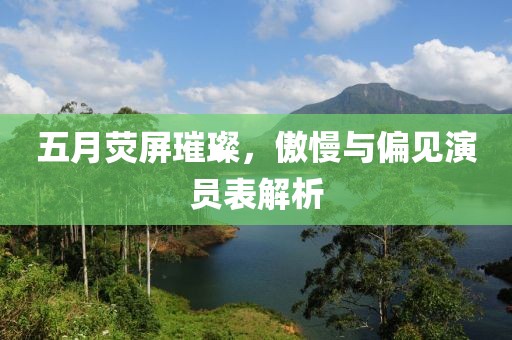 五月荧屏璀璨，傲慢与偏见演员表解析