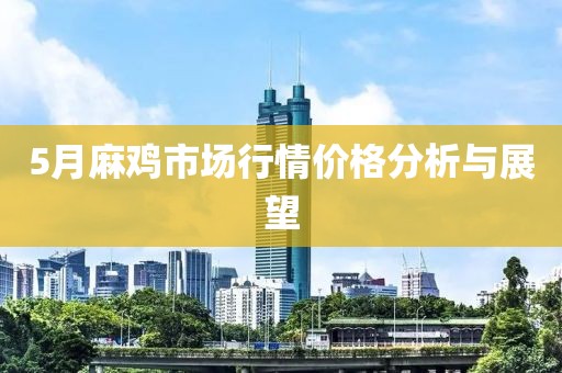 5月麻鸡市场行情价格分析与展望