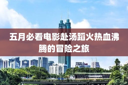 五月必看电影赴汤蹈火热血沸腾的冒险之旅