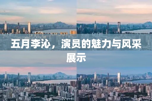五月李沁，演员的魅力与风采展示