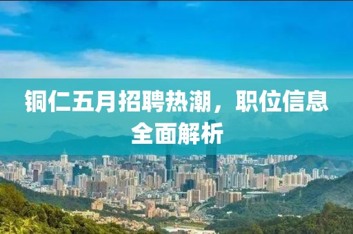 铜仁五月招聘热潮，职位信息全面解析