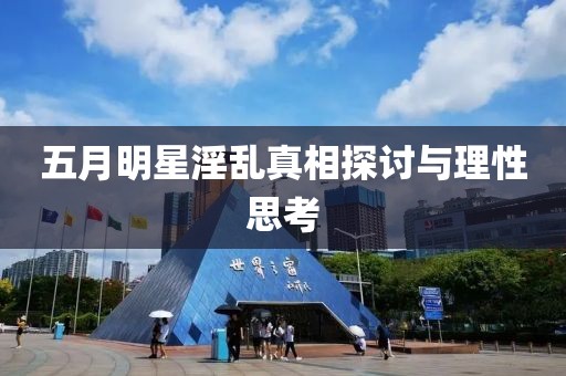 五月明星淫乱真相探讨与理性思考