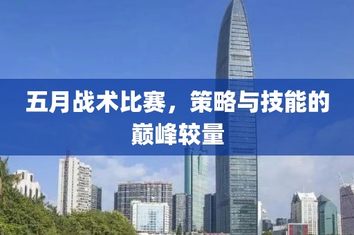 五月战术比赛，策略与技能的巅峰较量