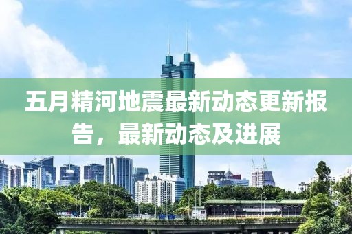 五月精河地震最新动态更新报告，最新动态及进展