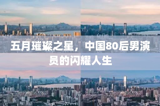 五月璀璨之星，中国80后男演员的闪耀人生