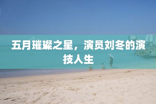 五月璀璨之星，演员刘冬的演技人生