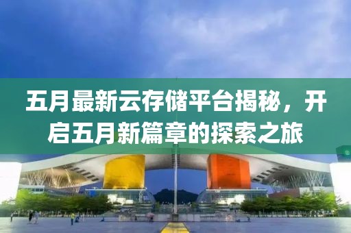 五月最新云存储平台揭秘，开启五月新篇章的探索之旅