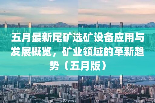 五月最新尾矿选矿设备应用与发展概览，矿业领域的革新趋势（五月版）