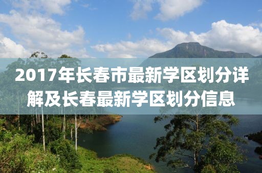 2017年长春市最新学区划分详解及长春最新学区划分信息