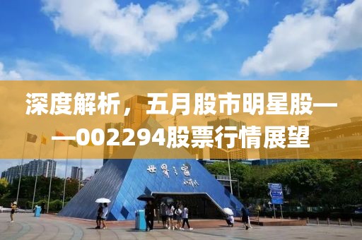 深度解析，五月股市明星股——002294股票行情展望